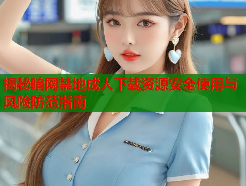 揭秘暗网禁地成人下载资源安全使用与风险防范指南