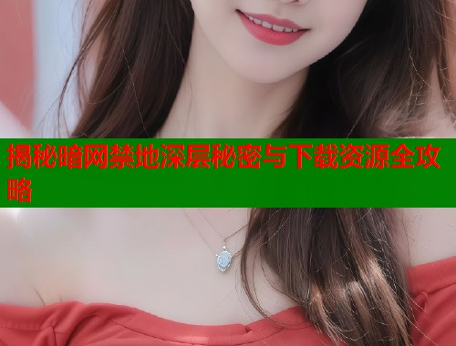 揭秘暗网禁地深层秘密与下载资源全攻略
