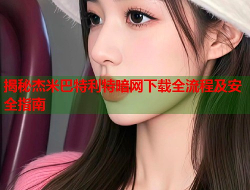 揭秘杰米巴特利特暗网下载全流程及安全指南