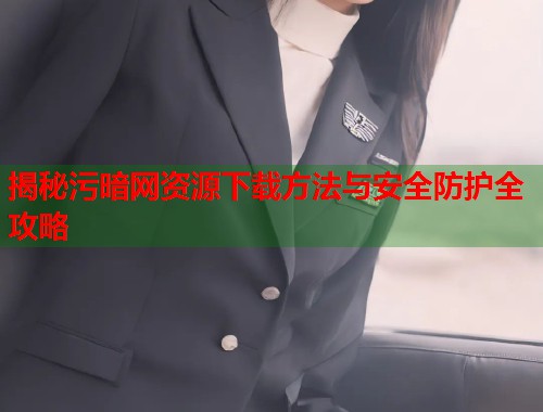 揭秘污暗网资源下载方法与安全防护全攻略