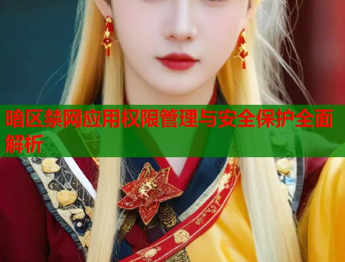 暗区禁网应用权限管理与安全保护全面解析  第2张