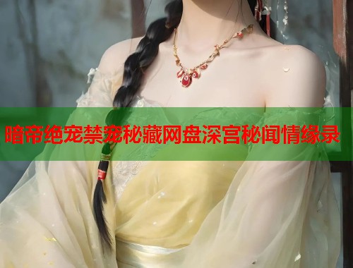 暗帝绝宠禁宠秘藏网盘深宫秘闻情缘录