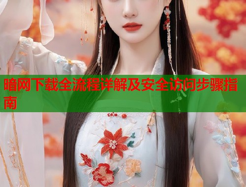 暗网下载全流程详解及安全访问步骤指南