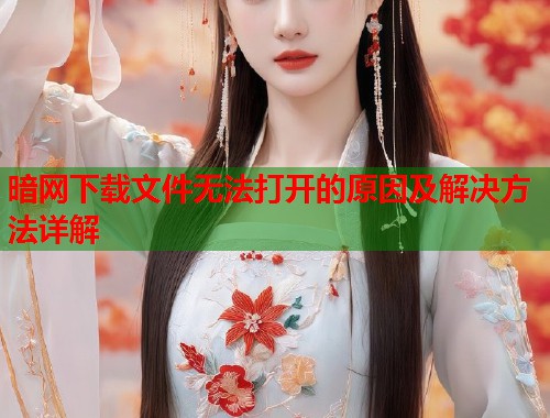 暗网下载文件无法打开的原因及解决方法详解
