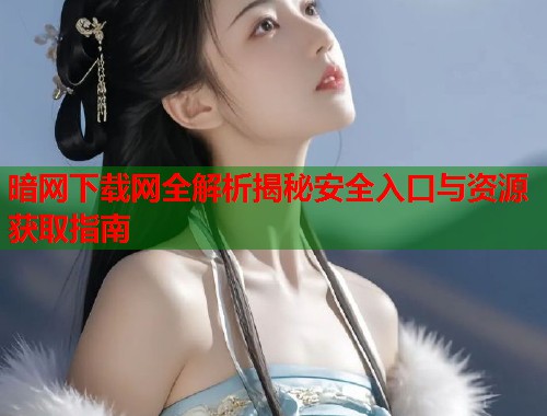 暗网下载网全解析揭秘安全入口与资源获取指南  第2张
