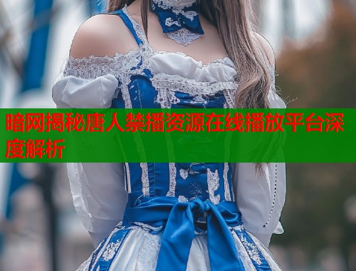 暗网揭秘唐人禁播资源在线播放平台深度解析  第1张