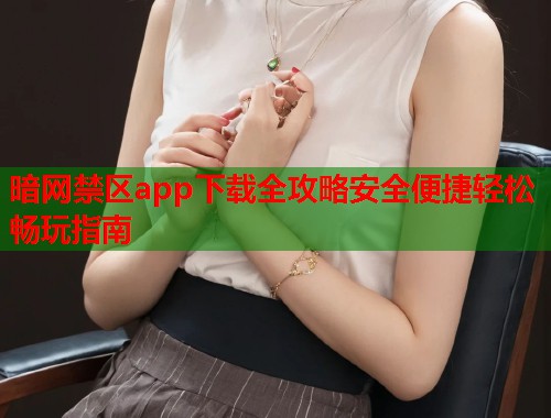 暗网禁区app下载全攻略安全便捷轻松畅玩指南