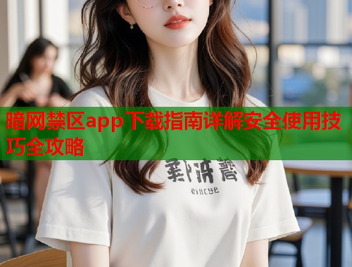 暗网禁区app下载指南详解安全使用技巧全攻略