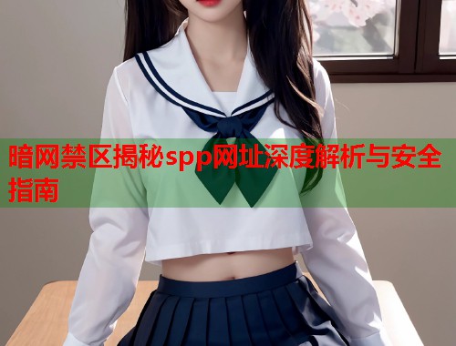 暗网禁区揭秘spp网址深度解析与安全指南