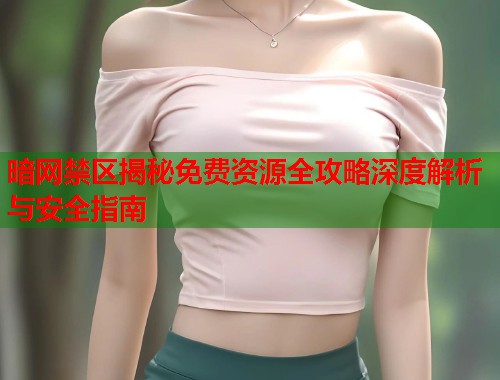 暗网禁区揭秘免费资源全攻略深度解析与安全指南