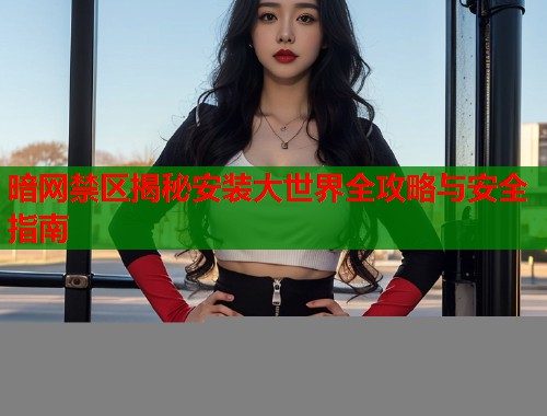 暗网禁区揭秘安装大世界全攻略与安全指南