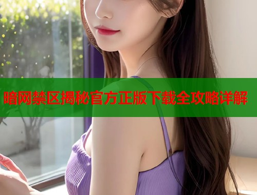 暗网禁区揭秘官方正版下载全攻略详解