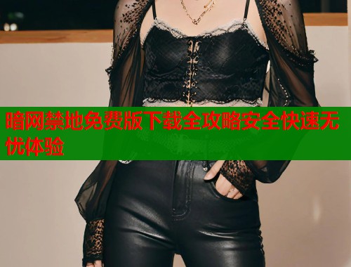 暗网禁地免费版下载全攻略安全快速无忧体验