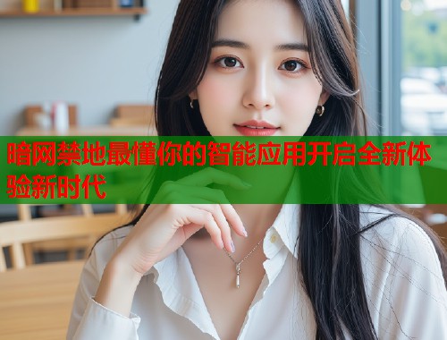 暗网禁地最懂你的智能应用开启全新体验新时代  第2张