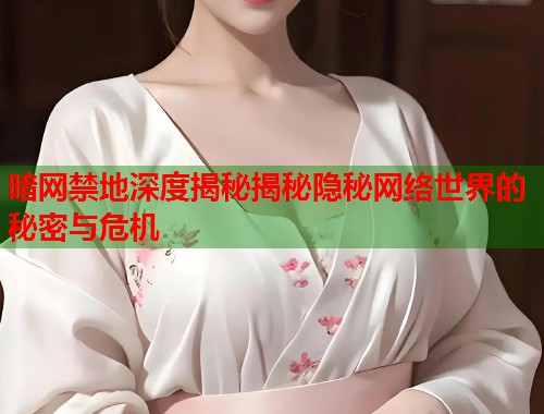 暗网禁地深度揭秘揭秘隐秘网络世界的秘密与危机