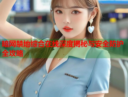 暗网禁地综合在线深度揭秘与安全防护全攻略