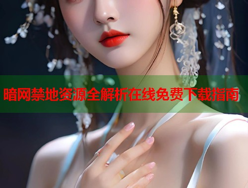 暗网禁地资源全解析在线免费下载指南