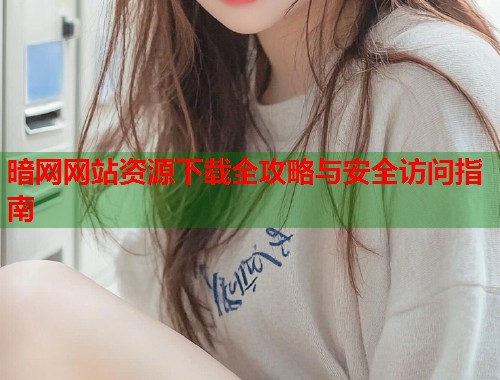 暗网网站资源下载全攻略与安全访问指南  第2张