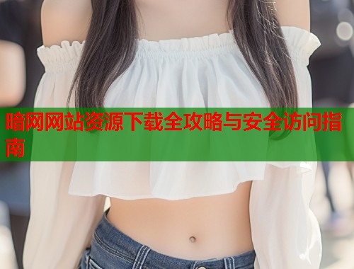 暗网网站资源下载全攻略与安全访问指南