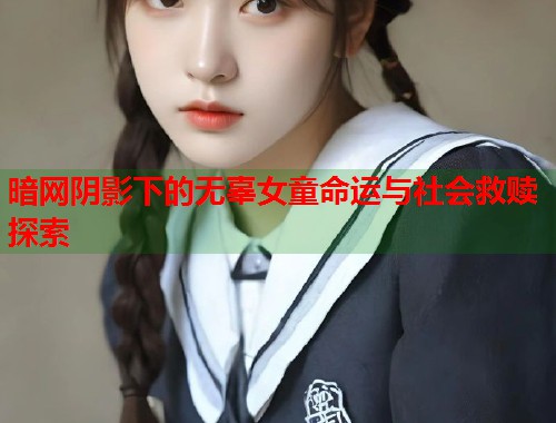 暗网阴影下的无辜女童命运与社会救赎探索