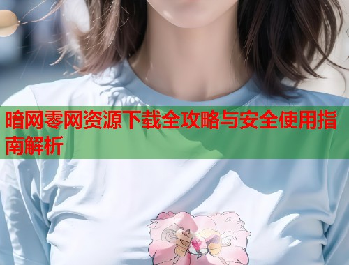 暗网零网资源下载全攻略与安全使用指南解析