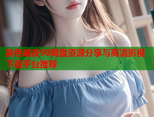 禁色暗夜90网盘资源分享与高清影视下载平台推荐