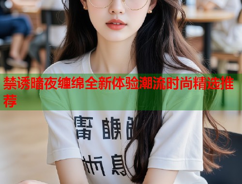 禁诱暗夜缠绵全新体验潮流时尚精选推荐