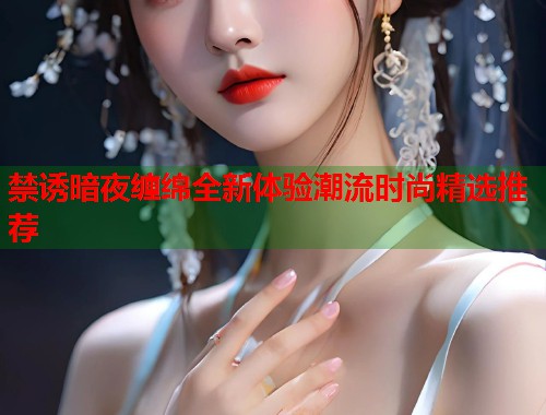 禁诱暗夜缠绵全新体验潮流时尚精选推荐  第2张