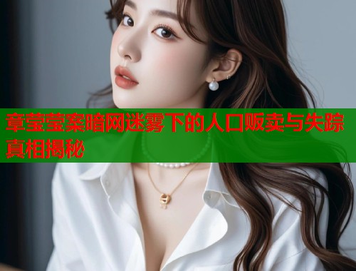 章莹莹案暗网迷雾下的人口贩卖与失踪真相揭秘