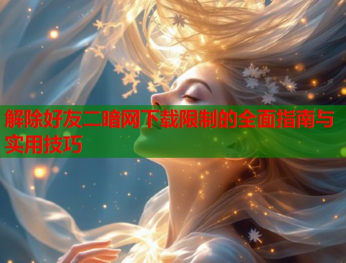 解除好友二暗网下载限制的全面指南与实用技巧  第2张