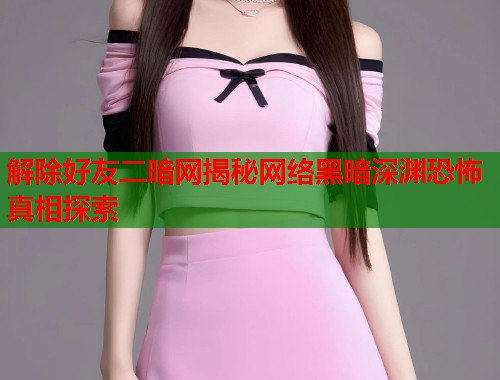 解除好友二暗网揭秘网络黑暗深渊恐怖真相探索  第2张